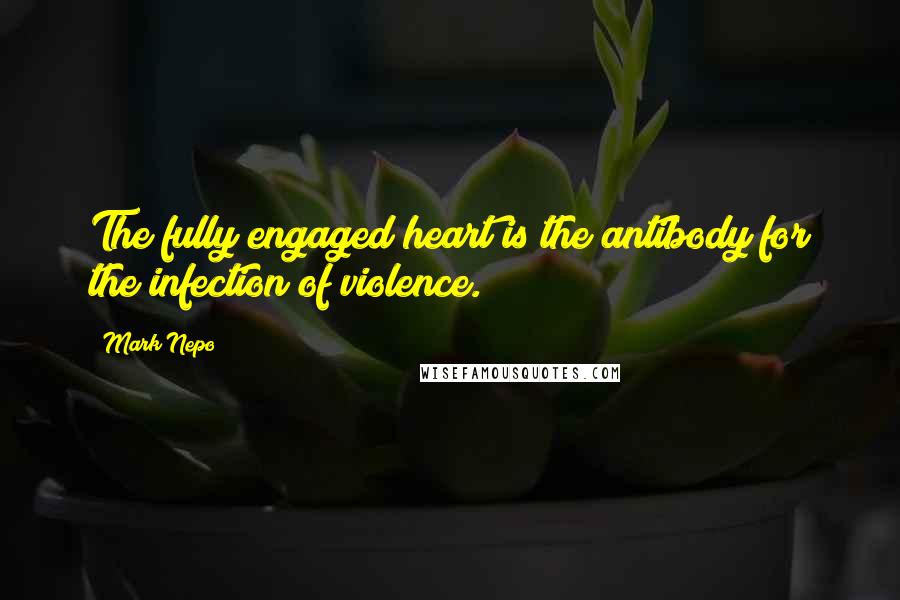 Mark Nepo quotes: The fully engaged heart is the antibody for the infection of violence.