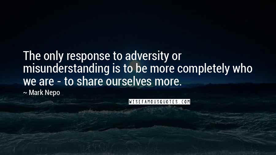 Mark Nepo quotes: The only response to adversity or misunderstanding is to be more completely who we are - to share ourselves more.