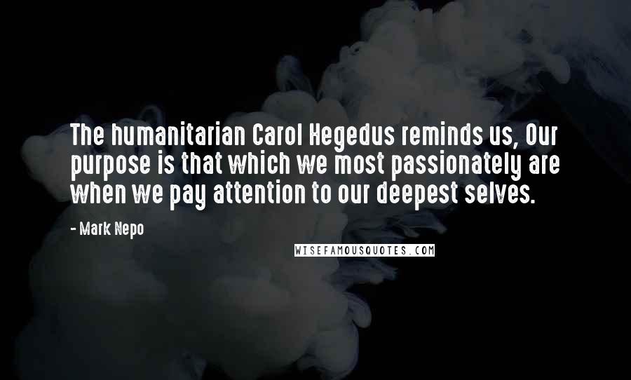 Mark Nepo quotes: The humanitarian Carol Hegedus reminds us, Our purpose is that which we most passionately are when we pay attention to our deepest selves.