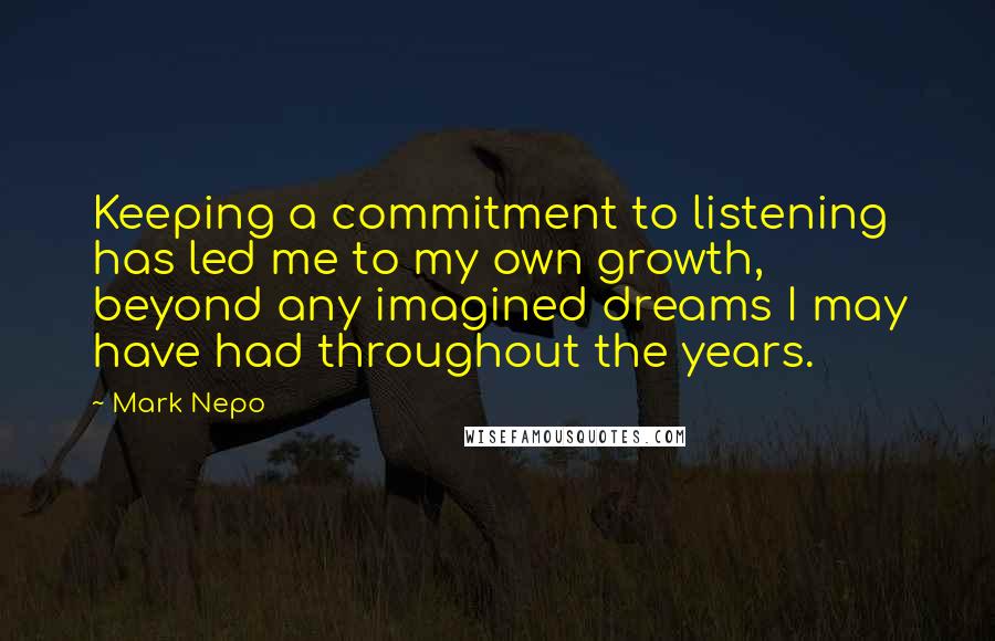 Mark Nepo quotes: Keeping a commitment to listening has led me to my own growth, beyond any imagined dreams I may have had throughout the years.