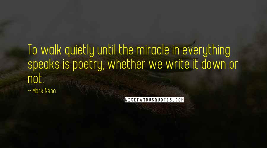 Mark Nepo quotes: To walk quietly until the miracle in everything speaks is poetry, whether we write it down or not.