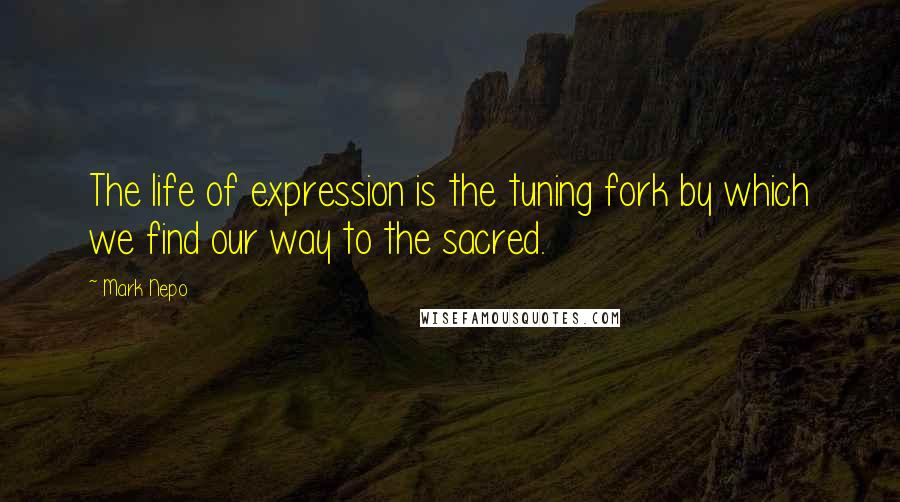 Mark Nepo quotes: The life of expression is the tuning fork by which we find our way to the sacred.