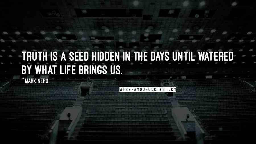 Mark Nepo quotes: Truth is a seed hidden in the days until watered by what life brings us.