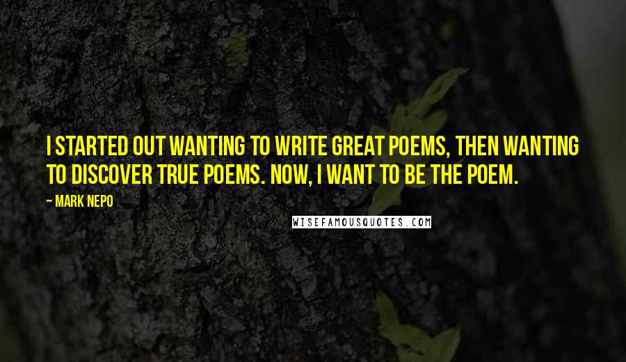 Mark Nepo quotes: I started out wanting to write great poems, then wanting to discover true poems. Now, I want to be the poem.