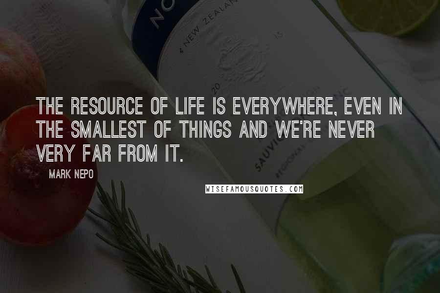 Mark Nepo quotes: The resource of life is everywhere, even in the smallest of things and we're never very far from it.
