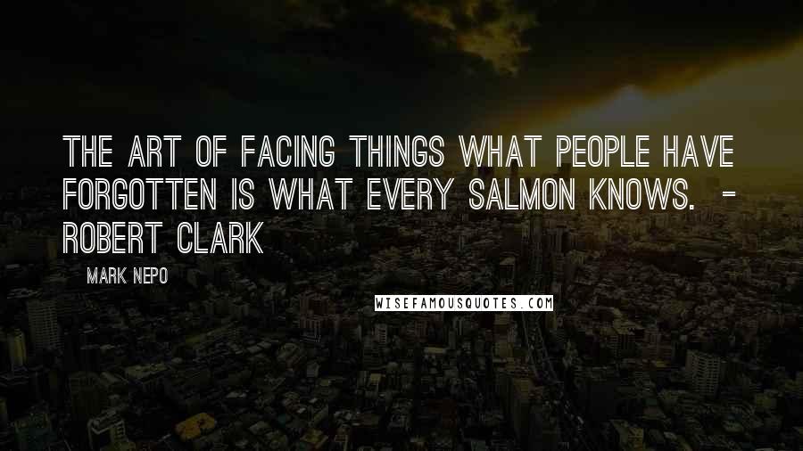 Mark Nepo quotes: The Art of Facing Things What people have forgotten is what every salmon knows. - ROBERT CLARK