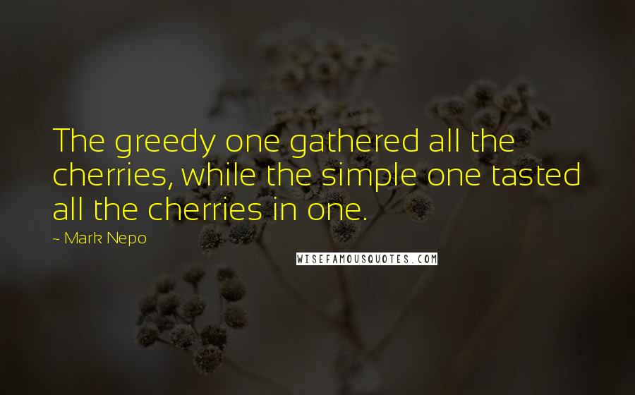 Mark Nepo quotes: The greedy one gathered all the cherries, while the simple one tasted all the cherries in one.