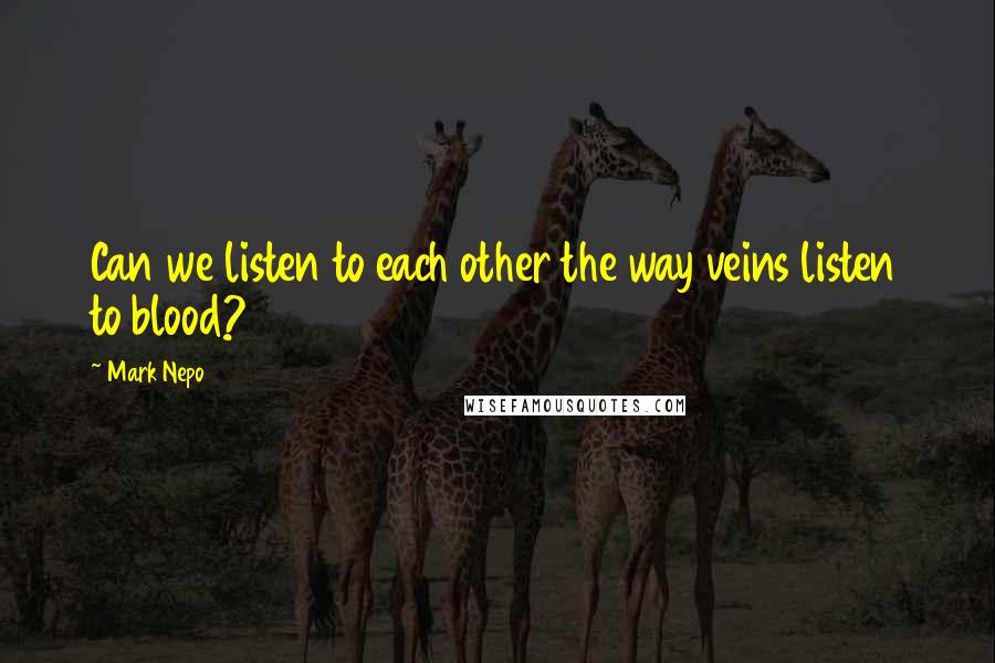 Mark Nepo quotes: Can we listen to each other the way veins listen to blood?