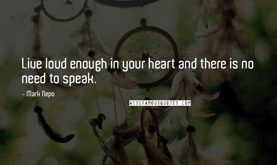 Mark Nepo quotes: Live loud enough in your heart and there is no need to speak.