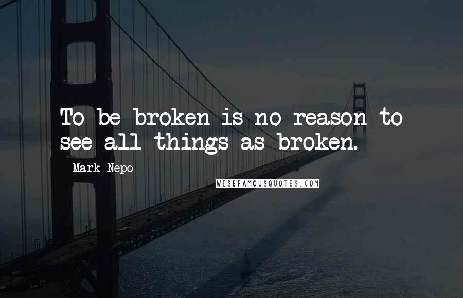 Mark Nepo quotes: To be broken is no reason to see all things as broken.