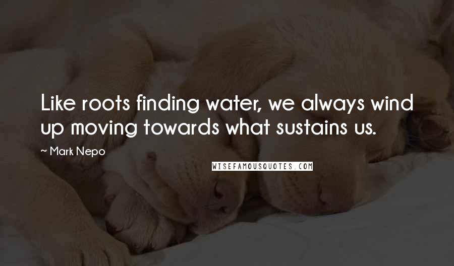Mark Nepo quotes: Like roots finding water, we always wind up moving towards what sustains us.