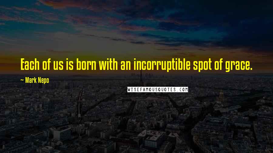 Mark Nepo quotes: Each of us is born with an incorruptible spot of grace.