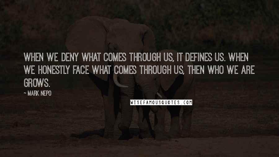Mark Nepo quotes: When we deny what comes through us, it defines us. When we honestly face what comes through us, then who we are grows.