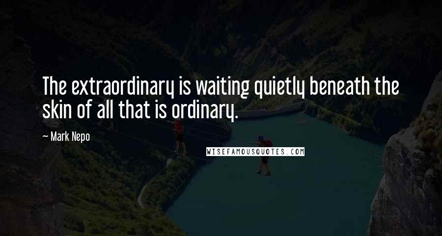 Mark Nepo quotes: The extraordinary is waiting quietly beneath the skin of all that is ordinary.