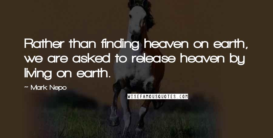 Mark Nepo quotes: Rather than finding heaven on earth, we are asked to release heaven by living on earth.