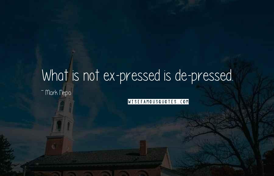 Mark Nepo quotes: What is not ex-pressed is de-pressed.