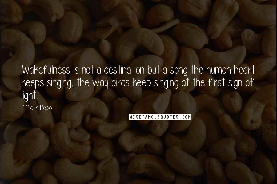 Mark Nepo quotes: Wakefulness is not a destination but a song the human heart keeps singing, the way birds keep singing at the first sign of light.