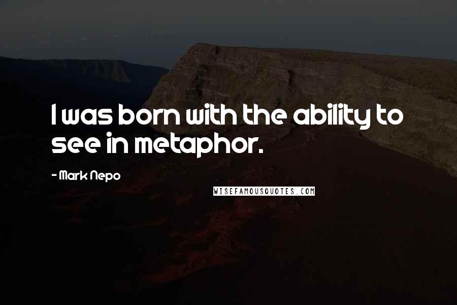 Mark Nepo quotes: I was born with the ability to see in metaphor.