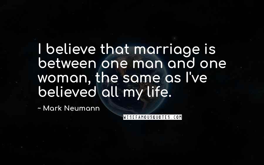 Mark Neumann quotes: I believe that marriage is between one man and one woman, the same as I've believed all my life.