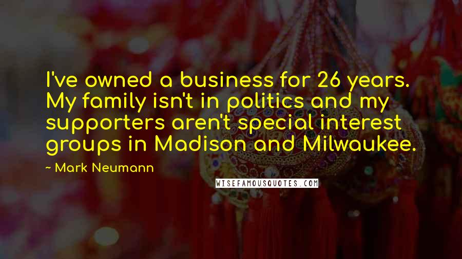 Mark Neumann quotes: I've owned a business for 26 years. My family isn't in politics and my supporters aren't special interest groups in Madison and Milwaukee.