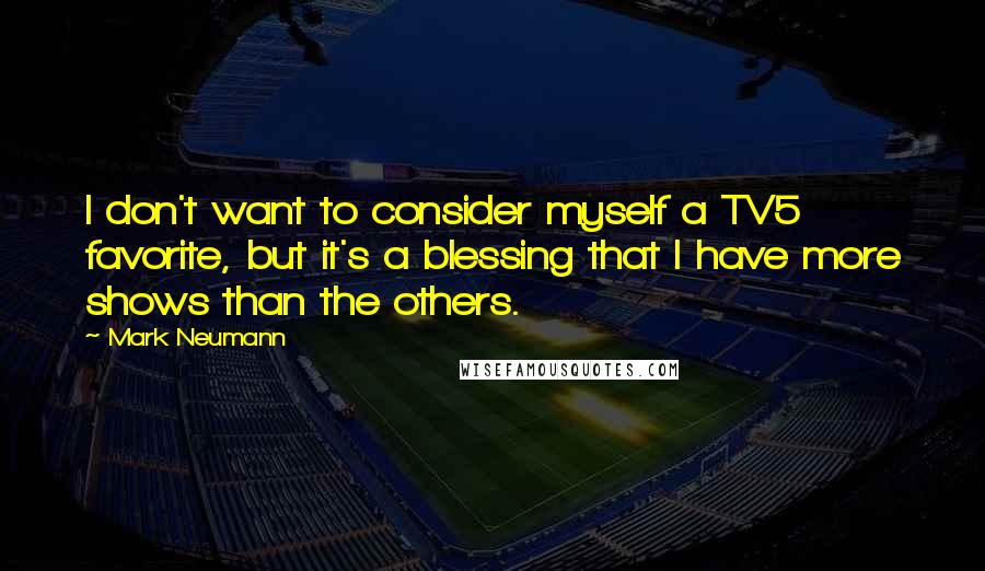 Mark Neumann quotes: I don't want to consider myself a TV5 favorite, but it's a blessing that I have more shows than the others.