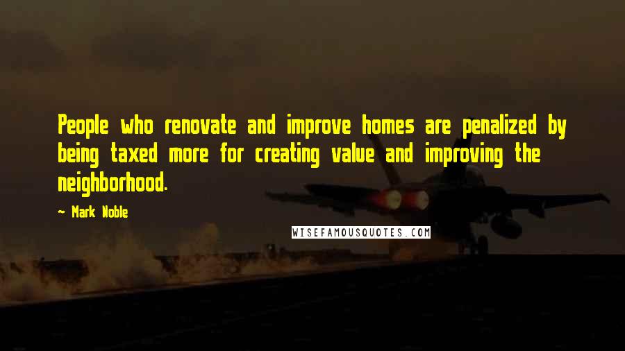 Mark Noble quotes: People who renovate and improve homes are penalized by being taxed more for creating value and improving the neighborhood. Mark Noble quotes: People who renovate and improve homes are penalized by being taxed more for creating value and improving the neighborhood.
