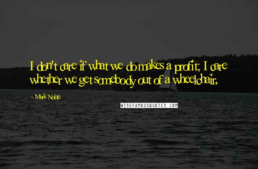 Mark Noble quotes: I don't care if what we do makes a profit; I care whether we get somebody out of a wheelchair.