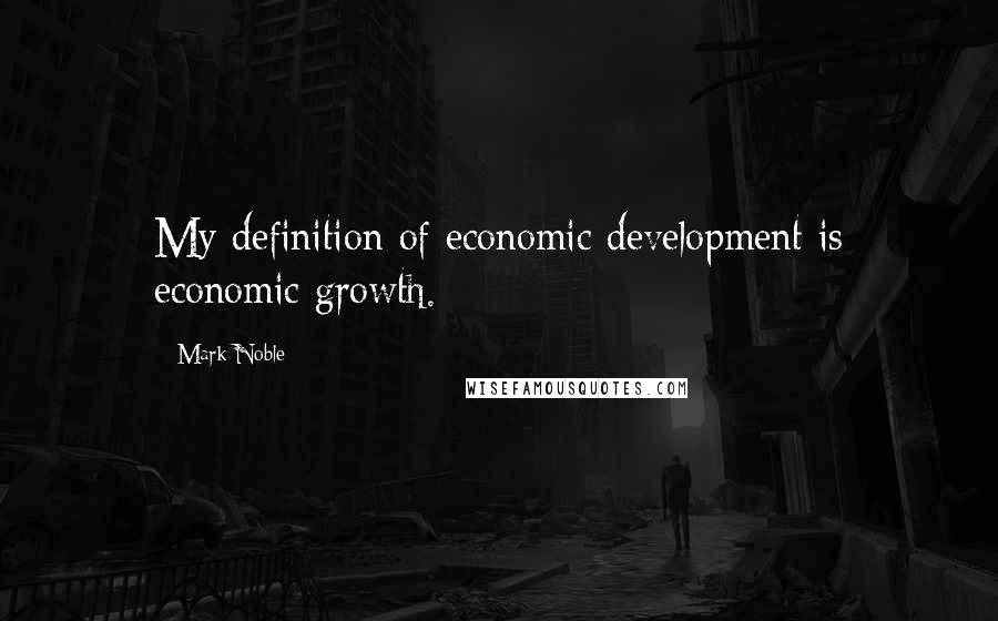 Mark Noble quotes: My definition of economic development is economic growth.
