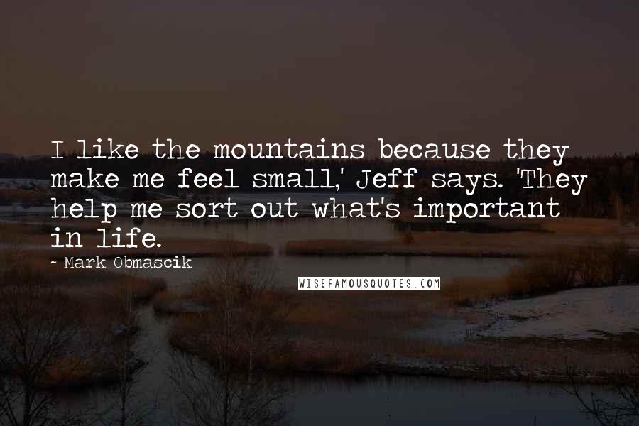 Mark Obmascik quotes: I like the mountains because they make me feel small,' Jeff says. 'They help me sort out what's important in life.