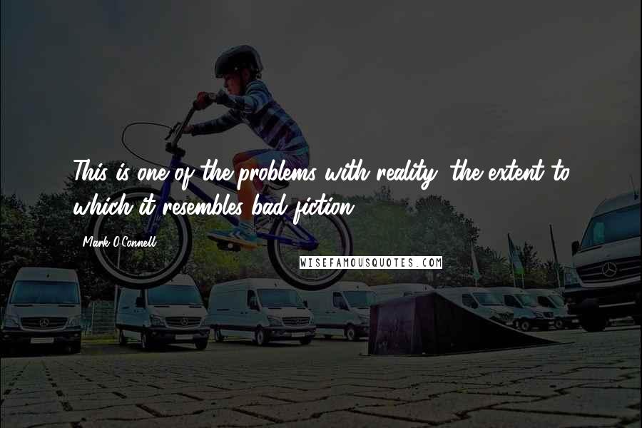 Mark O'Connell quotes: This is one of the problems with reality: the extent to which it resembles bad fiction.