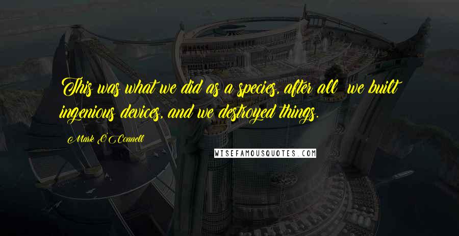 Mark O'Connell quotes: This was what we did as a species, after all: we built ingenious devices, and we destroyed things.