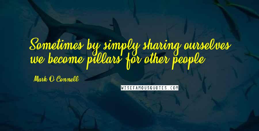 Mark O'Connell quotes: Sometimes by simply sharing ourselves we become pillars for other people