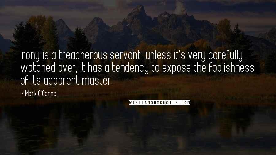 Mark O'Connell quotes: Irony is a treacherous servant; unless it's very carefully watched over, it has a tendency to expose the foolishness of its apparent master.