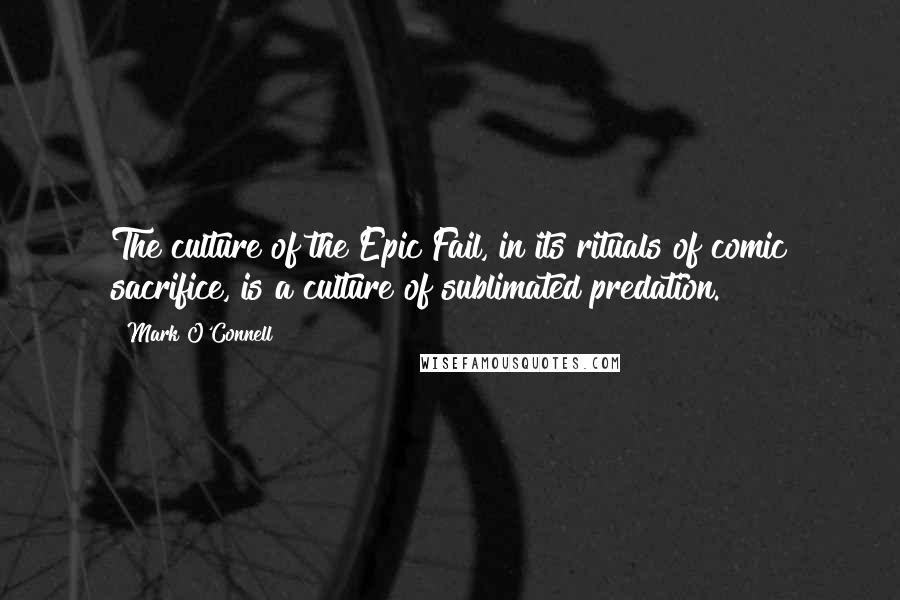 Mark O'Connell quotes: The culture of the Epic Fail, in its rituals of comic sacrifice, is a culture of sublimated predation.