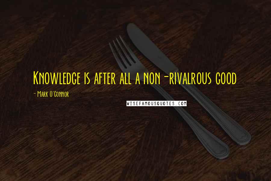Mark O'Connor quotes: Knowledge is after all a non-rivalrous good
