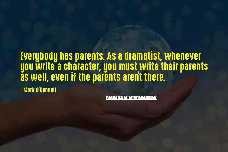 Mark O'Donnell quotes: Everybody has parents. As a dramatist, whenever you write a character, you must write their parents as well, even if the parents aren't there.