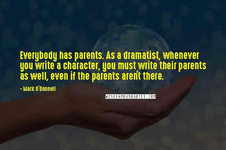 Mark O'Donnell quotes: Everybody has parents. As a dramatist, whenever you write a character, you must write their parents as well, even if the parents aren't there. Mark O'Donnell quotes: Everybody has parents. As a dramatist, whenever you write a character, you must write their parents as well, even if the parents aren't there.