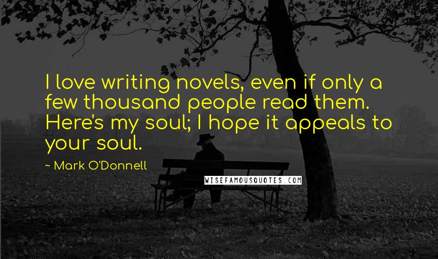 Mark O'Donnell quotes: I love writing novels, even if only a few thousand people read them. Here's my soul; I hope it appeals to your soul. Mark O'Donnell quotes: I love writing novels, even if only a few thousand people read them. Here's my soul; I hope it appeals to your soul.