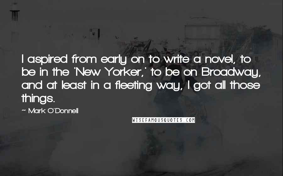 Mark O'Donnell quotes: I aspired from early on to write a novel, to be in the 'New Yorker,' to be on Broadway, and at least in a fleeting way, I got all those Mark O'Donnell quotes: I aspired from early on to write a novel, to be in the 'New Yorker,' to be on Broadway, and at least in a fleeting way, I got all those