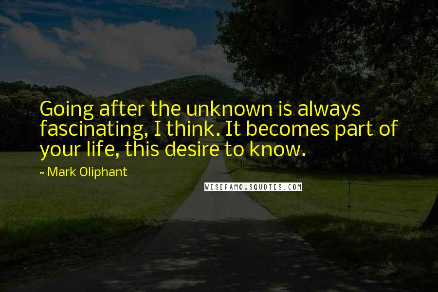 Mark Oliphant quotes: Going after the unknown is always fascinating, I think. It becomes part of your life, this desire to know.