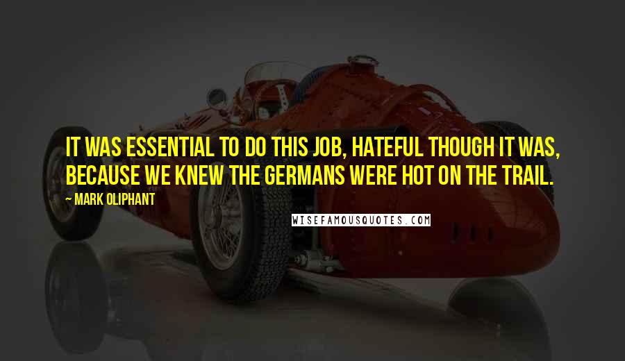 Mark Oliphant quotes: It was essential to do this job, hateful though it was, because we knew the Germans were hot on the trail.