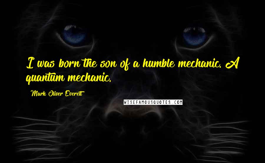 Mark Oliver Everett quotes: I was born the son of a humble mechanic. A quantum mechanic.