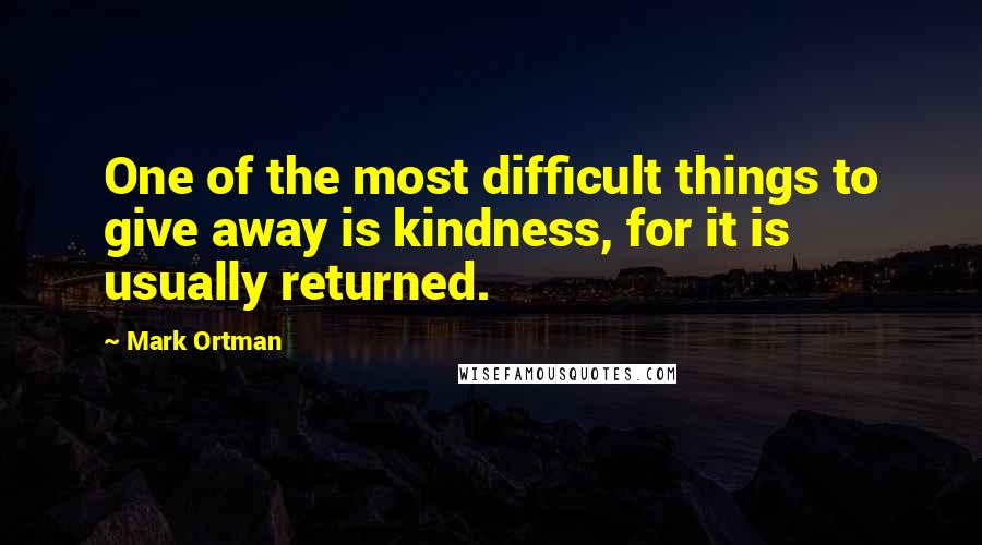 Mark Ortman quotes: One of the most difficult things to give away is kindness, for it is usually returned.