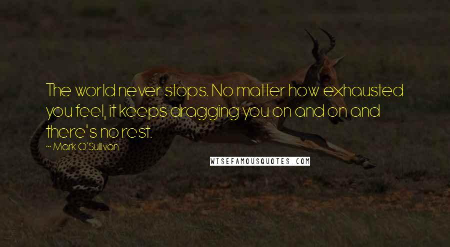 Mark O'Sullivan quotes: The world never stops. No matter how exhausted you feel, it keeps dragging you on and on and there's no rest.