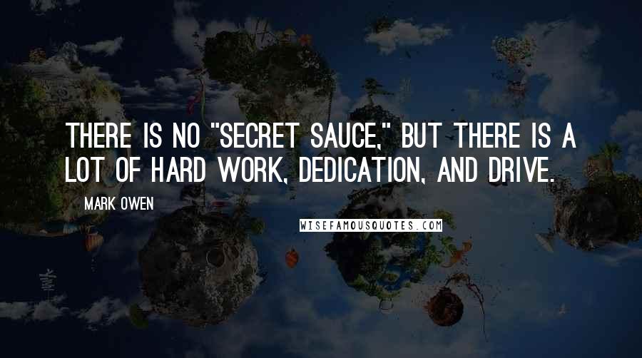 Mark Owen quotes: There is no "secret sauce," but there is a lot of hard work, dedication, and drive.