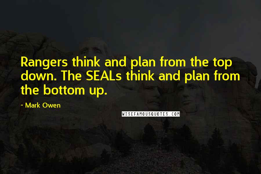 Mark Owen quotes: Rangers think and plan from the top down. The SEALs think and plan from the bottom up.