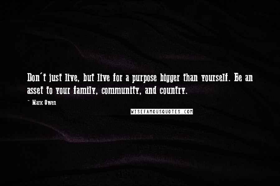 Mark Owen quotes: Don't just live, but live for a purpose bigger than yourself. Be an asset to your family, community, and country.