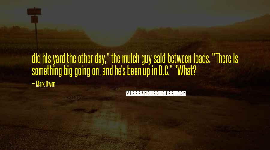 Mark Owen quotes: did his yard the other day," the mulch guy said between loads. "There is something big going on, and he's been up in D.C." "What?