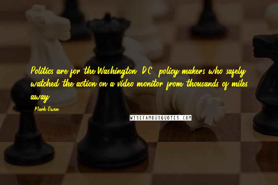 Mark Owen quotes: Politics are for the Washington, D.C., policy makers who safely watched the action on a video monitor from thousands of miles away.