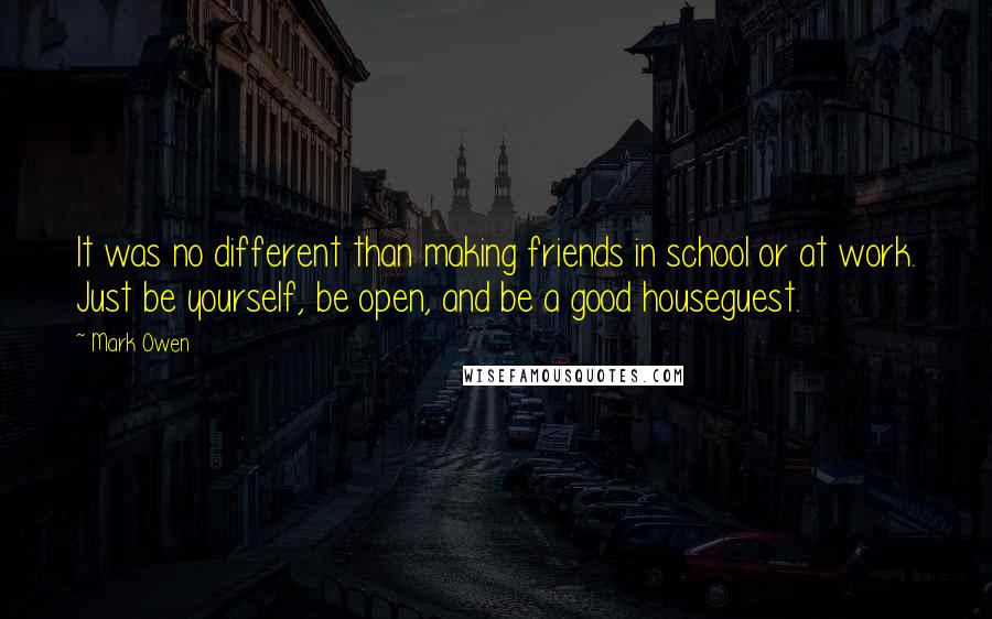 Mark Owen quotes: It was no different than making friends in school or at work. Just be yourself, be open, and be a good houseguest.